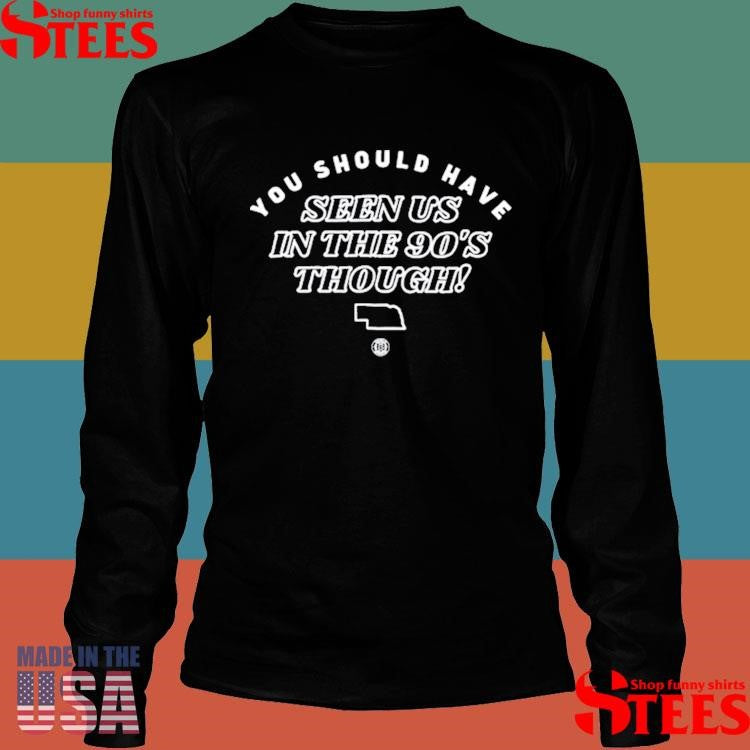 You Should Have Seen Us In The 90s Though T-shirt