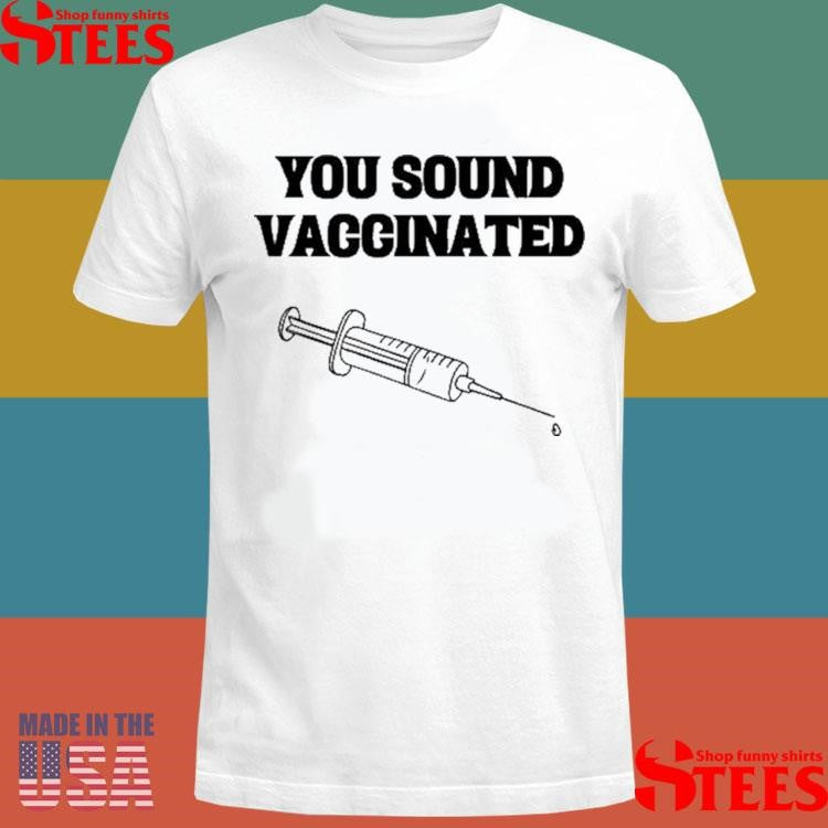 You Sound Vaccinated T-shirts