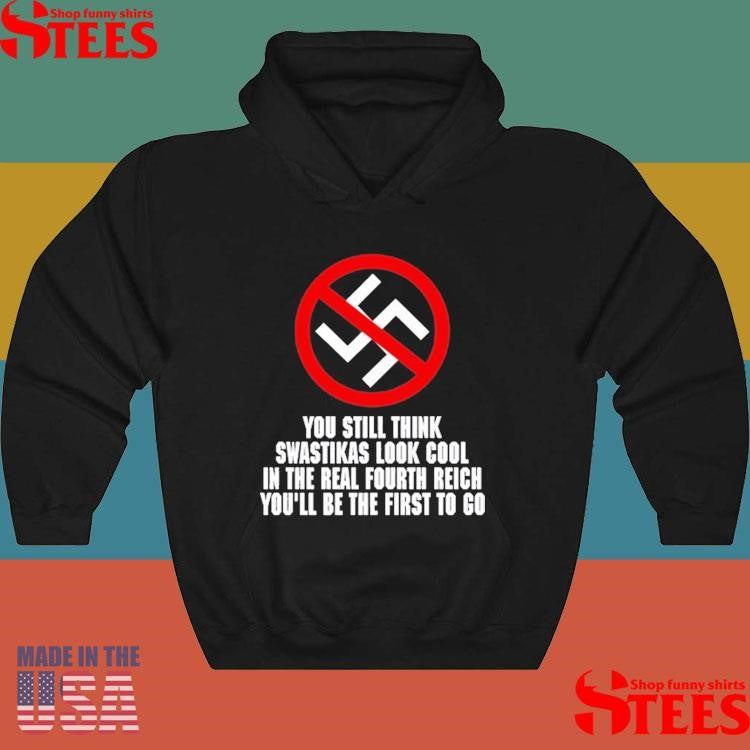 You Still Think Swastikas Look Cool In The Real Fourth Reich You’ll Be The First To Go Shirts