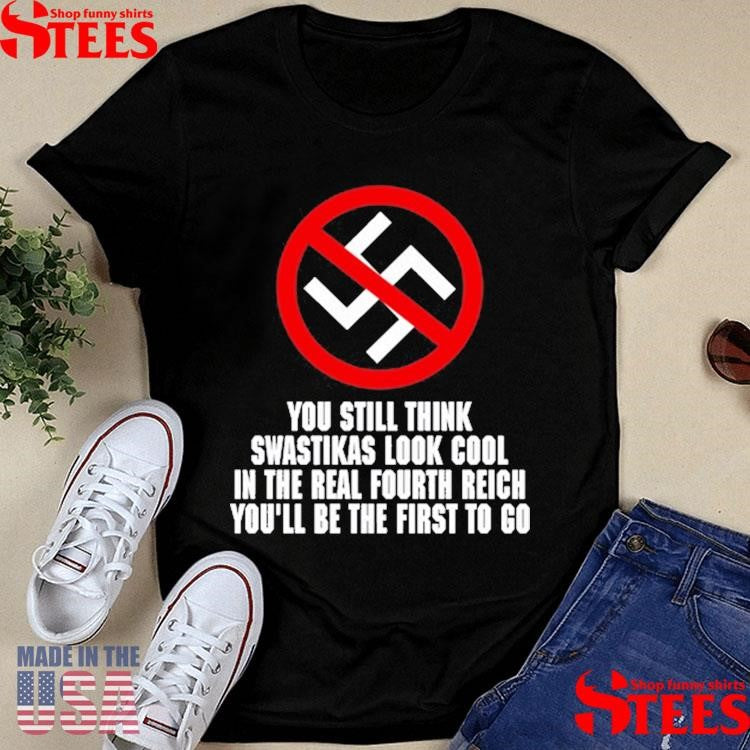 You Still Think Swastikas Look Cool In The Real Fourth Reich You’ll Be The First To Go Shirts