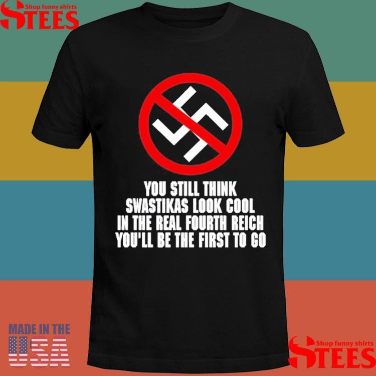 You Still Think Swastikas Look Cool In The Real Fourth Reich You’ll Be The First To Go Shirts