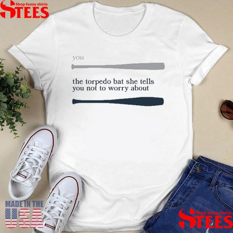 You The Torpedo Bat She Tells You Not To Worry About Shirts