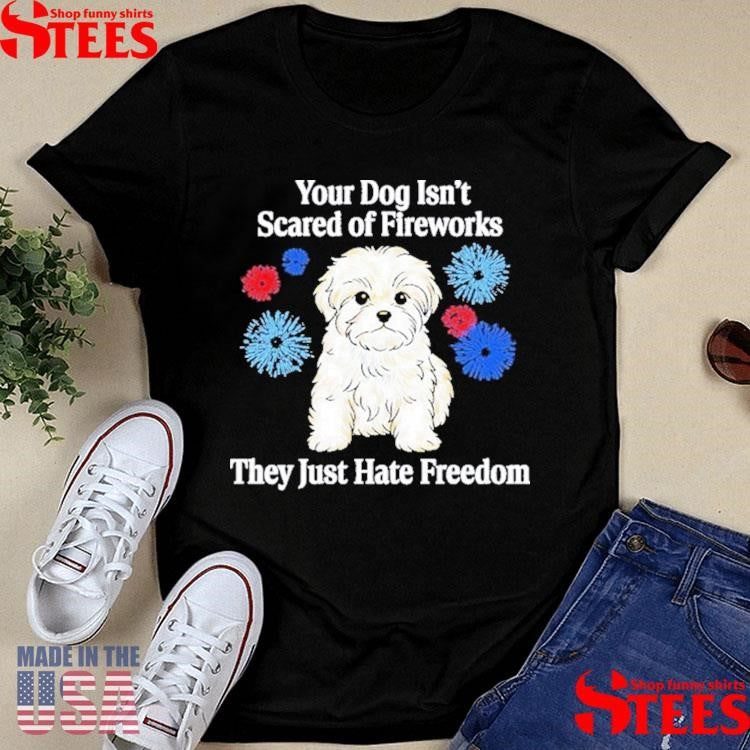 Your Dog Isn’t Scared Of Fireworks They Just Hate Freedom T-shirt