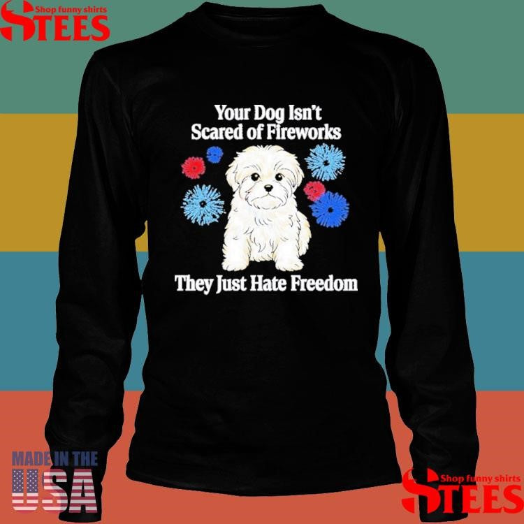Your Dog Isn’t Scared Of Fireworks They Just Hate Freedom T-shirt