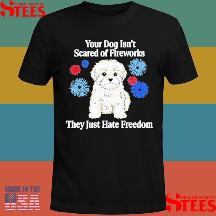 Your Dog Isn’t Scared Of Fireworks They Just Hate Freedom T-shirt