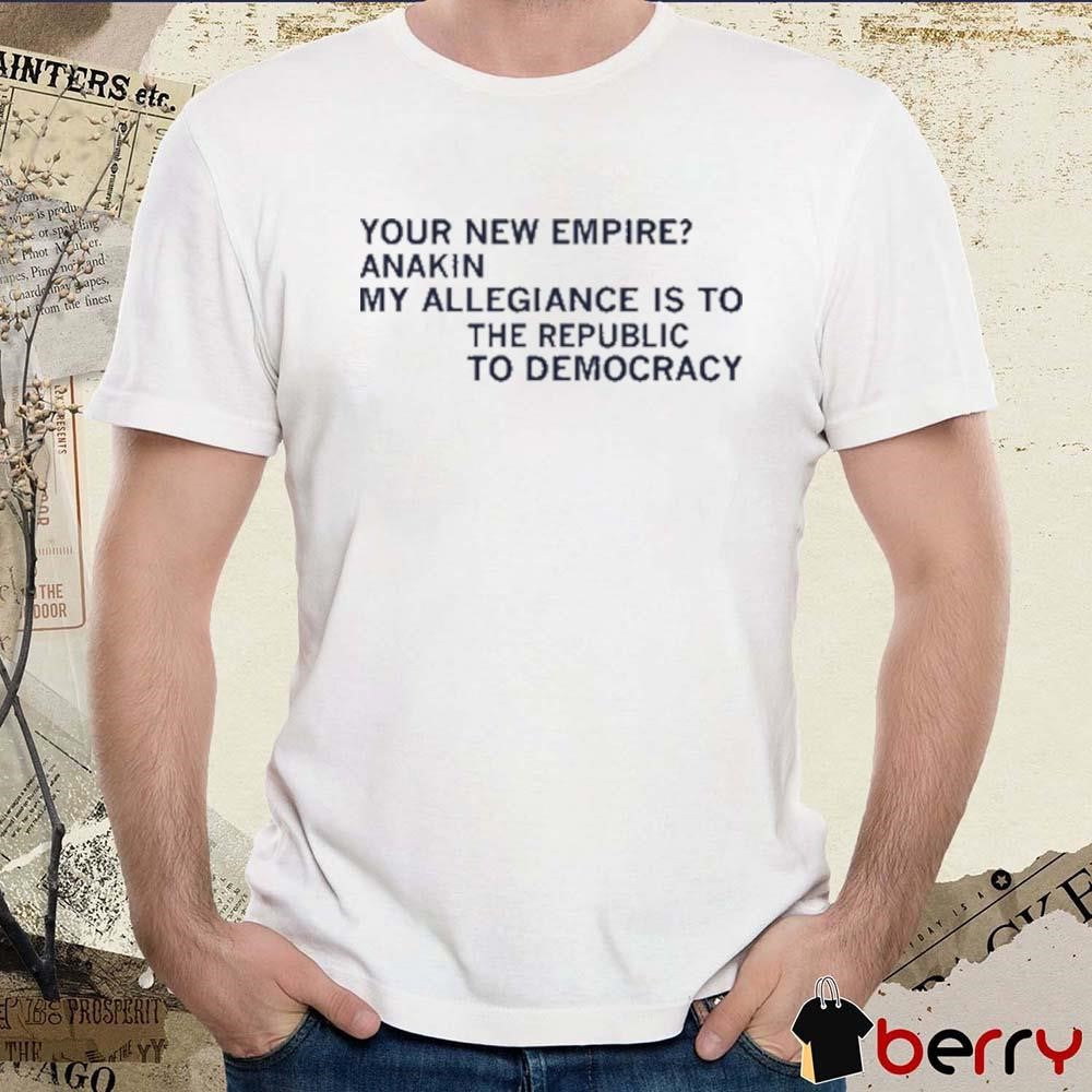 Your New Empire Anakin My Allegiance Is To The Republic To Democracy t-shirt