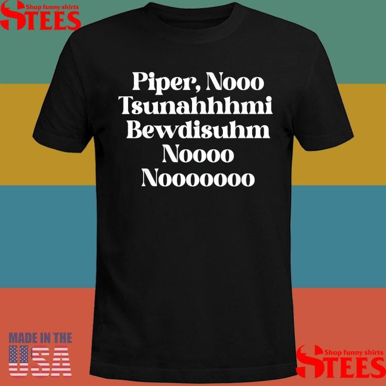 Piper Nooo Tsunahhhmi Bewdisuhm Noooo Nooooooo T-Shirt