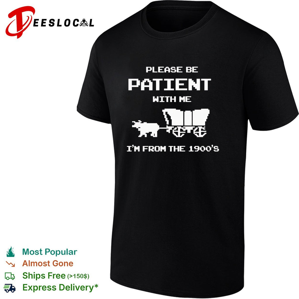 Please be patient with me I am from the 1900s shirt