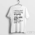 Premium I Wouldnt Say Youre Stupid You Are But I Wouldnt Say It T Shirts Hoodie, Sweatshirt | CiraTrend.com