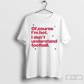 Premium Of Course Im Hot I Dont Understand Football T-Shirts, Hoodie, Sweatshirt | CiraTrend.com