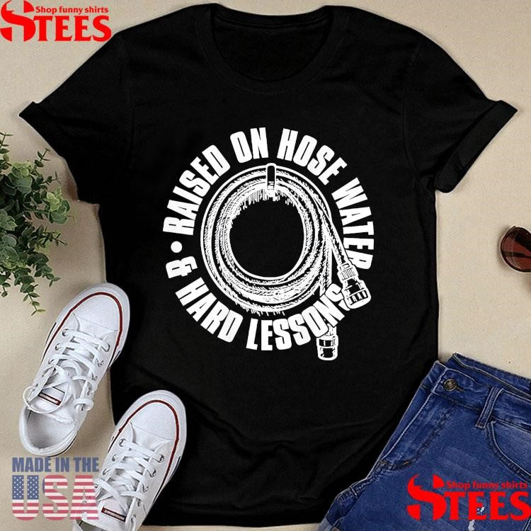 Raised On Hose Water and Hard Lessons T-shirt