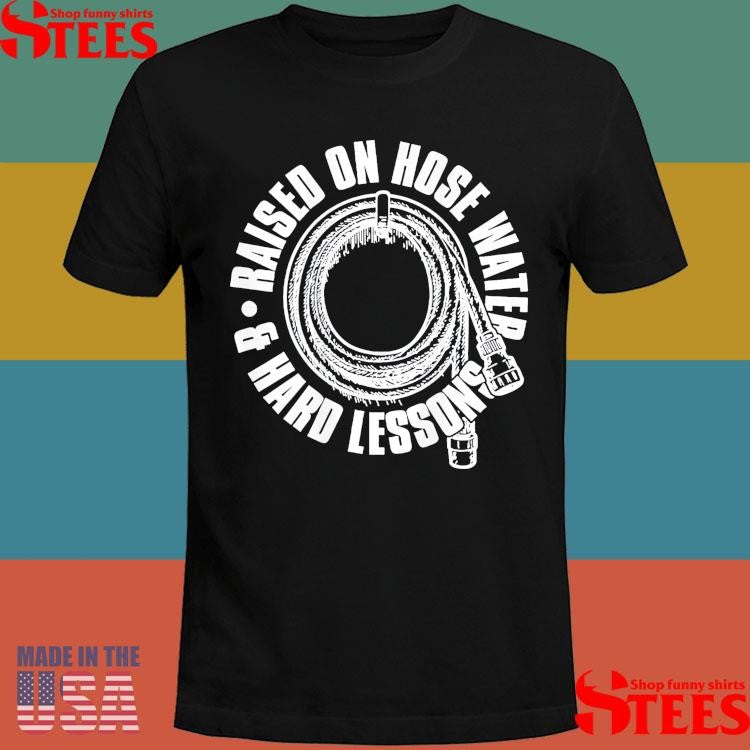 Raised On Hose Water and Hard Lessons T-shirt