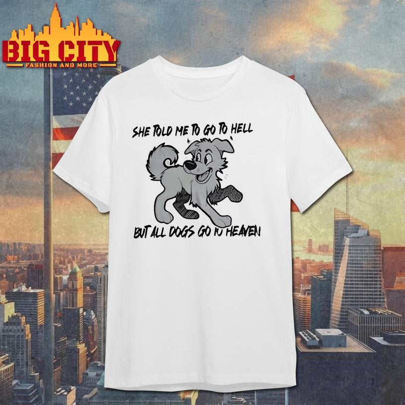 She told me to go to hell but all dogs go iu heaven shirt