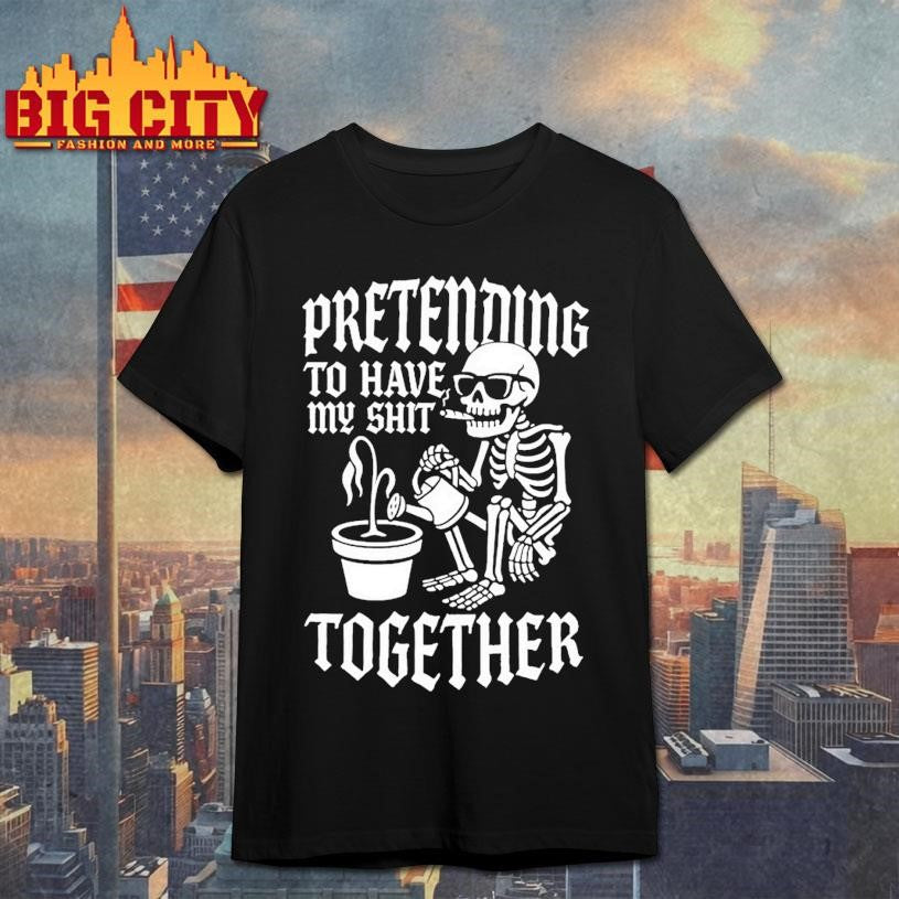 Skeleton Pretending To Have My Shit Together Shirt