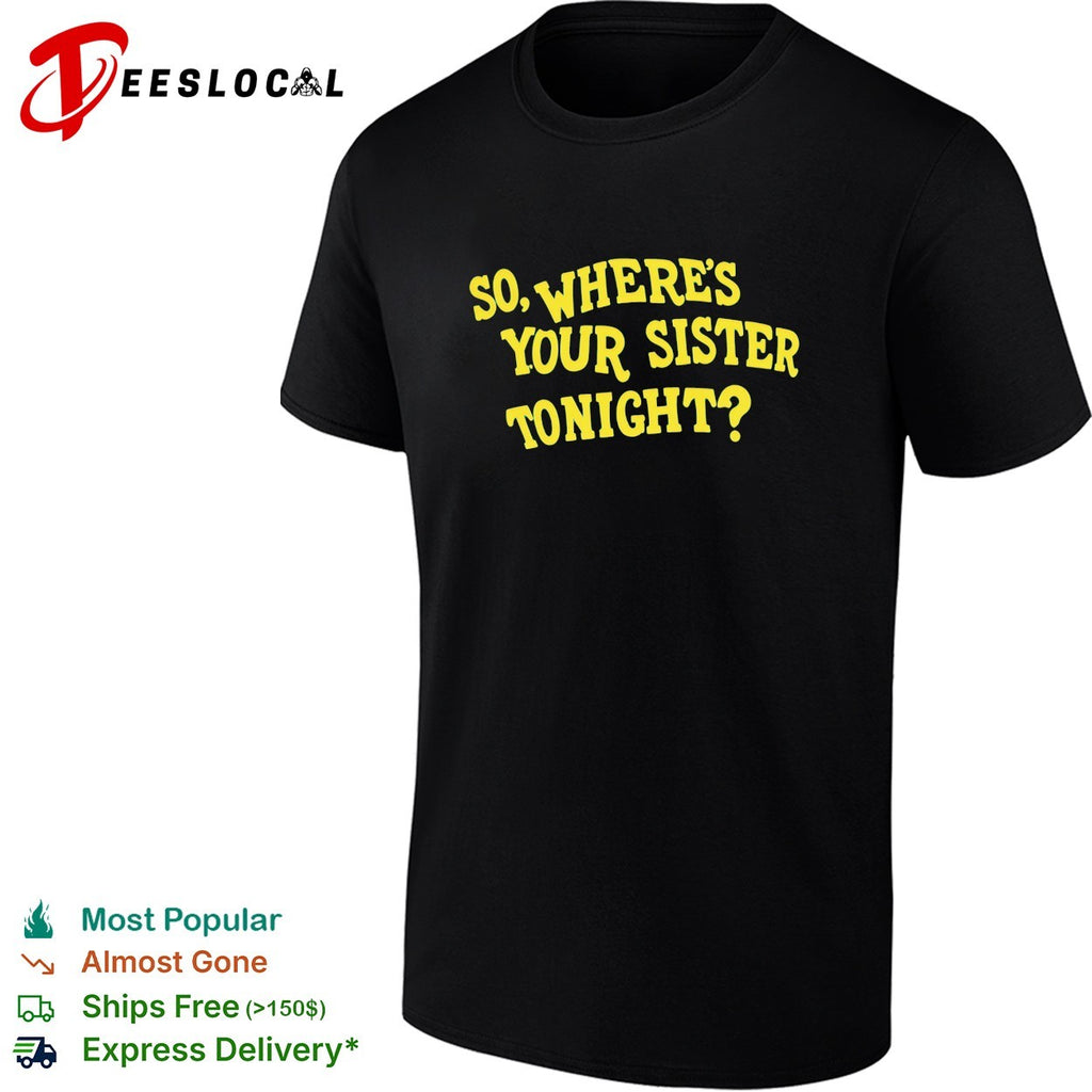 So where’s your sister tonight shirt