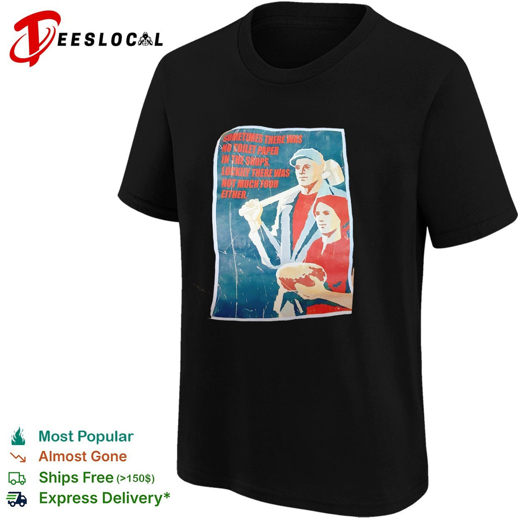 Sometimes there was no toilet paper in the shops luckily there was not much food either shirt