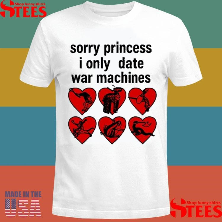 Sorry Princess I Only Date War Machines T-shirt