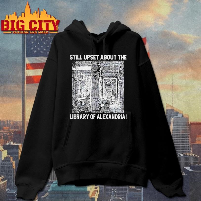 Still Upset About The Library Of Alexandria Shirt