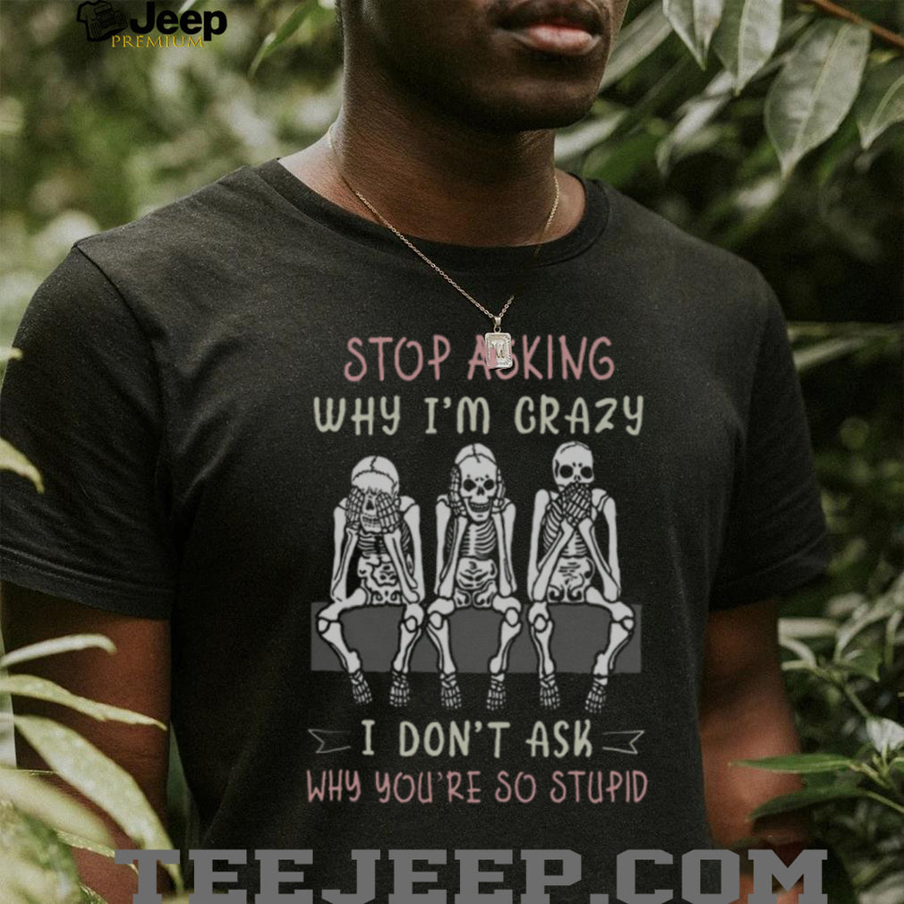 Stop Asking Why I’m Crazy Three Wise Skeletons Sarcastic T Shirt