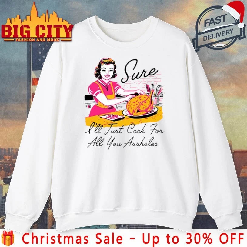 Sure I’ll Just Cook For All You Assholes Thanksgiving shirt