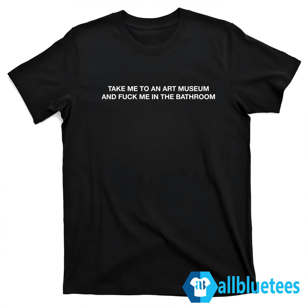 Take Me To The Art Museum And Fuck Me In The Bathroom Shirt
