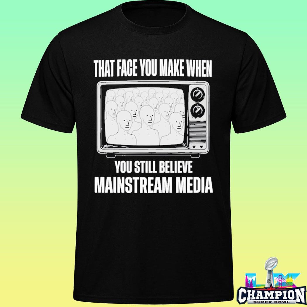 That Face You Make When You Still Believe Mainstream Media Shirt