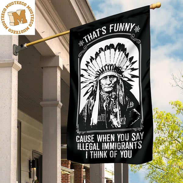 That’s Funny Cause When You Say Illegal Immigrants I Thinks Of You Flag For Indigenous Day 2 Sides Garden House Flag