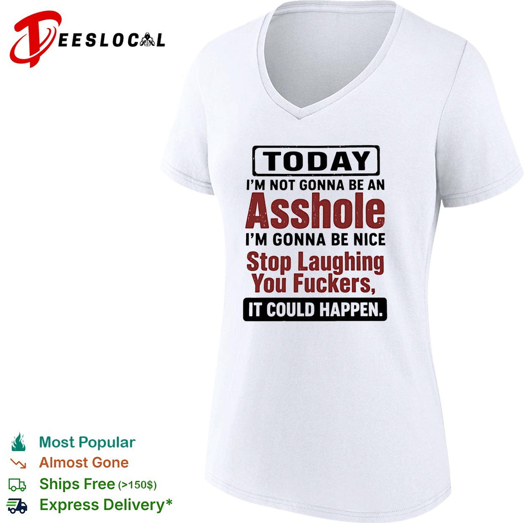 Today I’m not gonna be an asshole i’m gonna be nice stop laughing you fuckers it could happen shirt