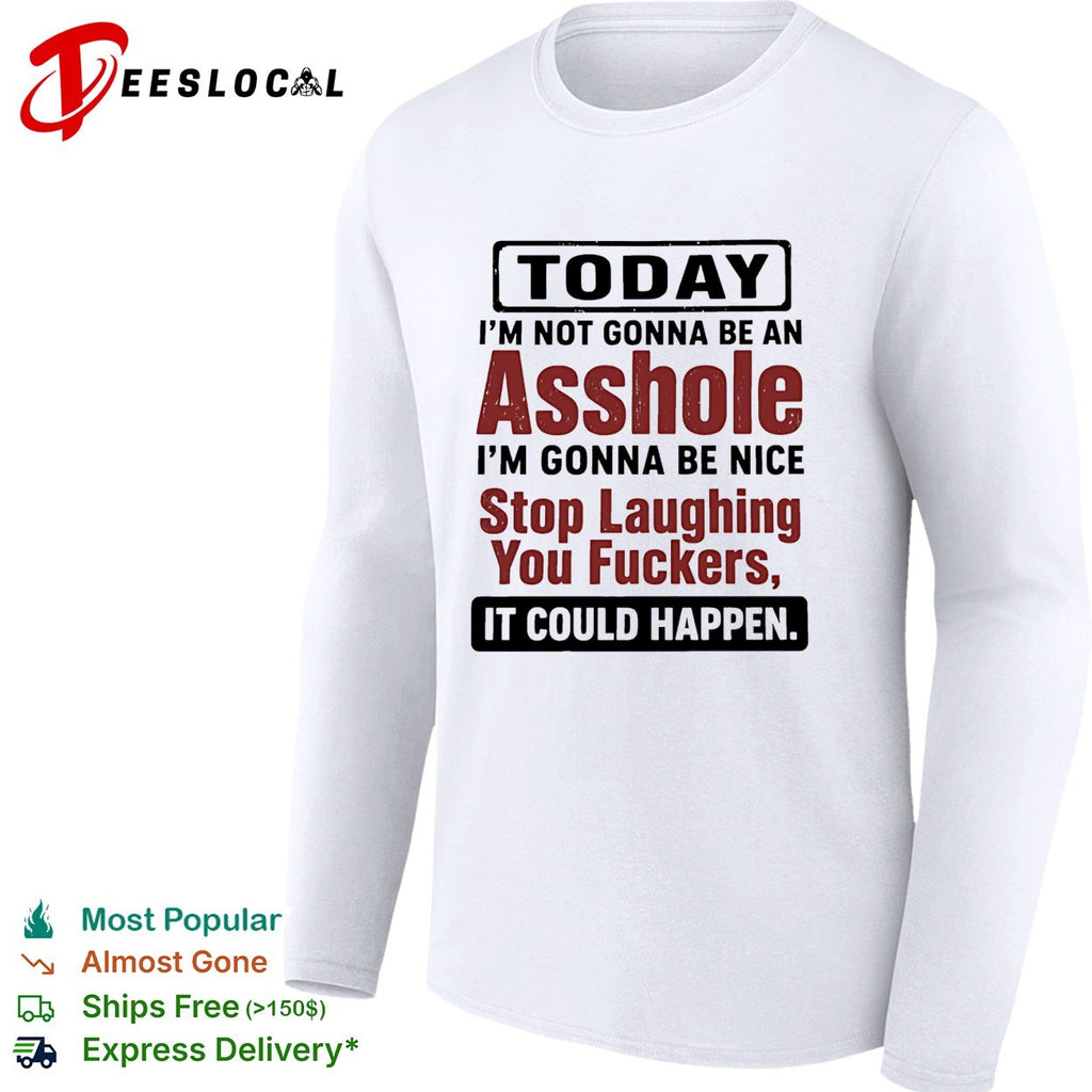 Today I’m not gonna be an asshole i’m gonna be nice stop laughing you fuckers it could happen shirt