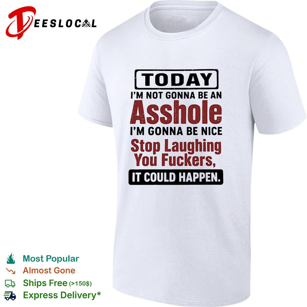 Today I’m not gonna be an asshole i’m gonna be nice stop laughing you fuckers it could happen shirt