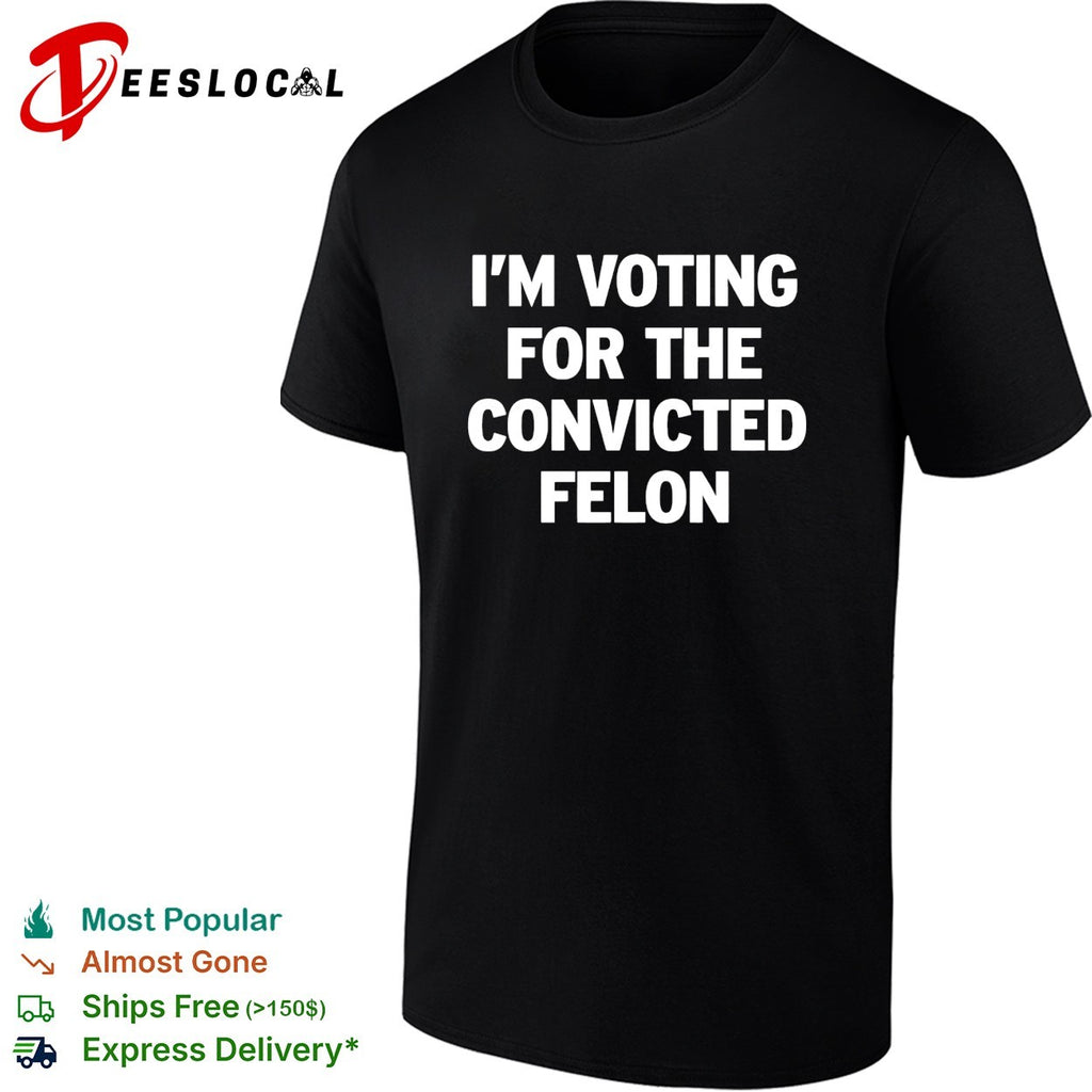 Voting for the convicted felon political protest shirt