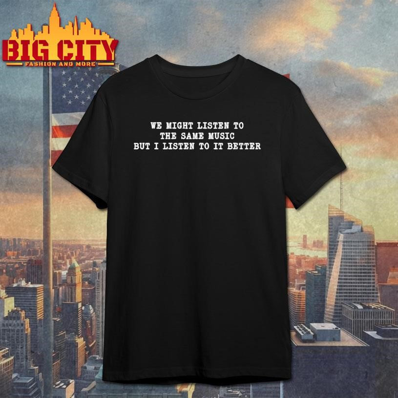 We Might Listen To The Same Music Shirt