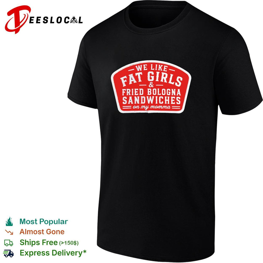 We like fat girls and fried bologna sandwiches on my momma patch shirt