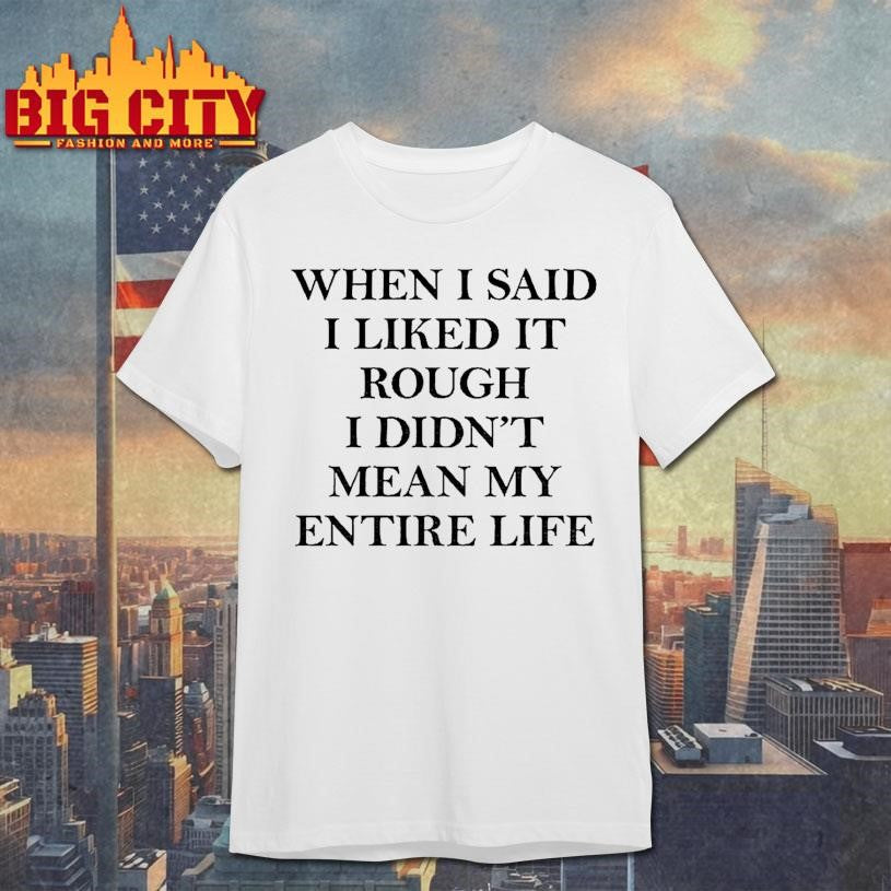 When I Said I Liked It Rough I Didnt Mean My Entire Life Shirt