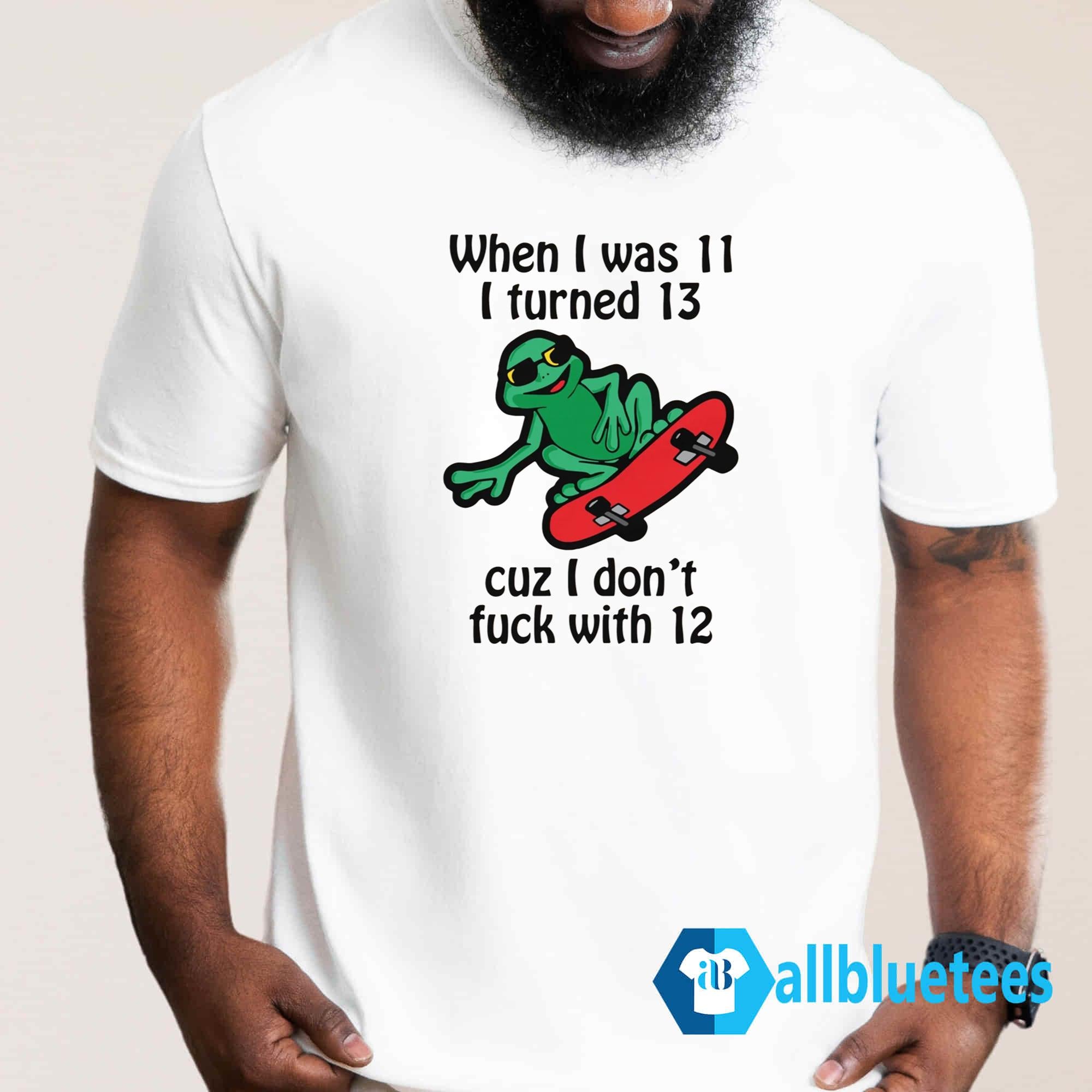 When I Was 11 I Turned 13 Cuz I Don’t Fuck With 12 Shirt