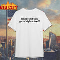 Where Did You Go To High School Shirt