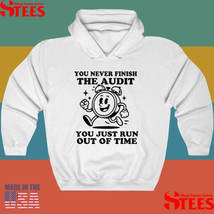 You Never Finish The Audit You Just Run Out Of Time T-shirt