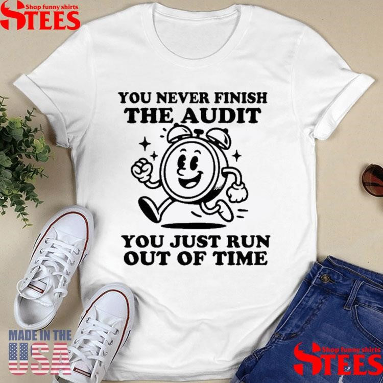 You Never Finish The Audit You Just Run Out Of Time T-shirt