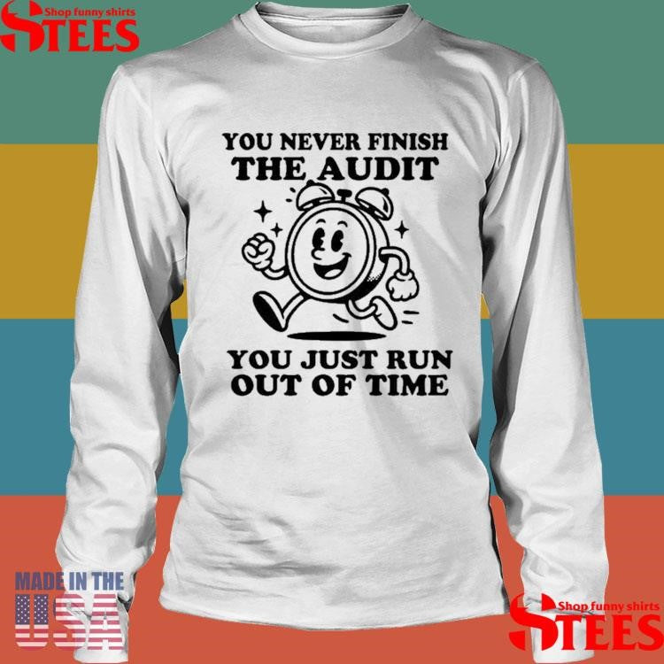 You Never Finish The Audit You Just Run Out Of Time T-shirt