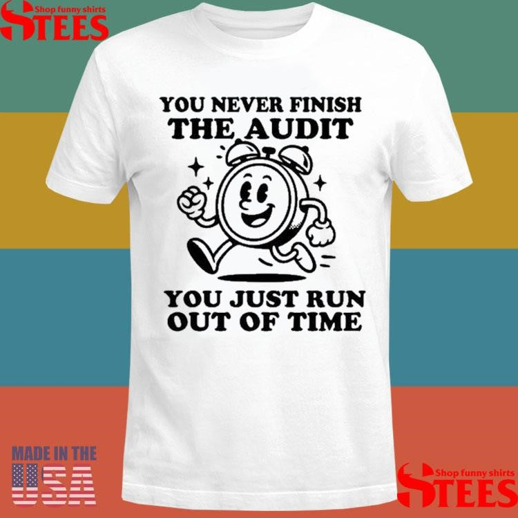 You Never Finish The Audit You Just Run Out Of Time T-shirt