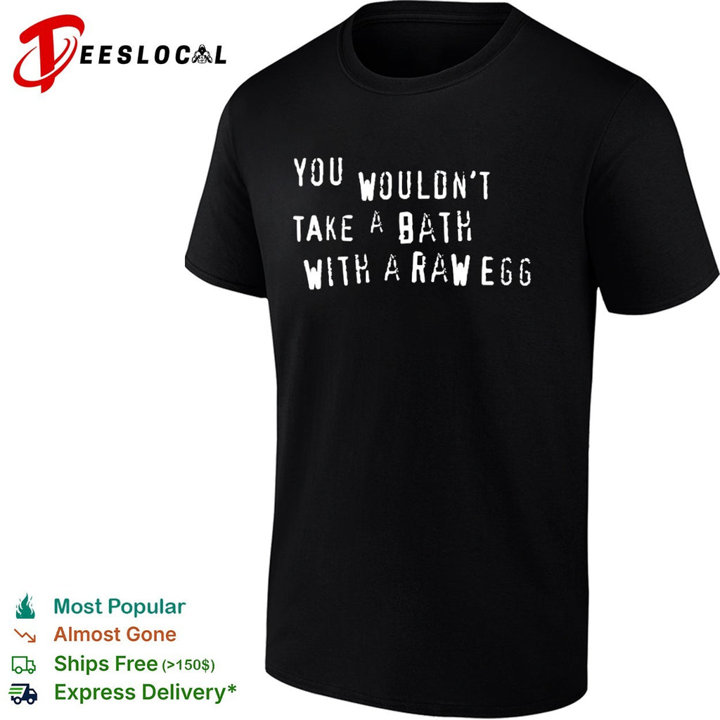 You wouldn’t take bath with a raw egg shirt