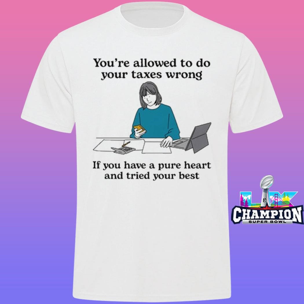 You’re Allowed To Do Your Taxes Wrong If You Have A Pure Heart And Tried Your Best Shirt