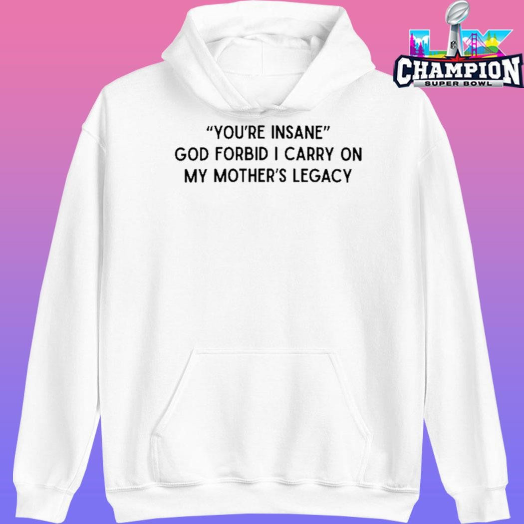 You’re Insane God Forbid I Carry On My Mother’s Legacy Shirt