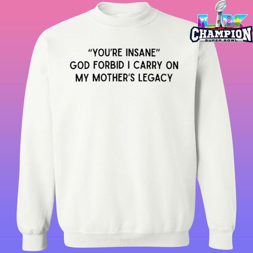 You’re Insane God Forbid I Carry On My Mother’s Legacy Shirt