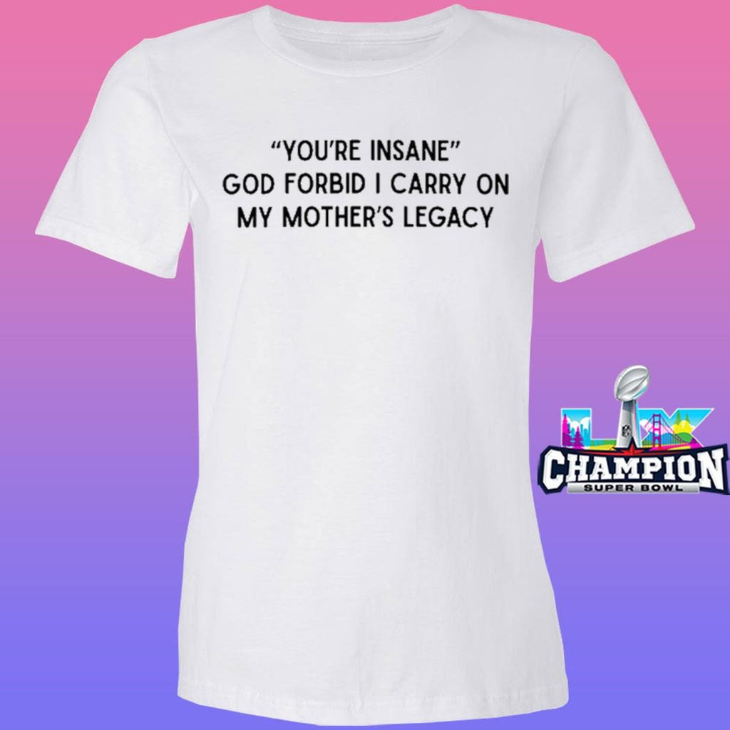 You’re Insane God Forbid I Carry On My Mother’s Legacy Shirt