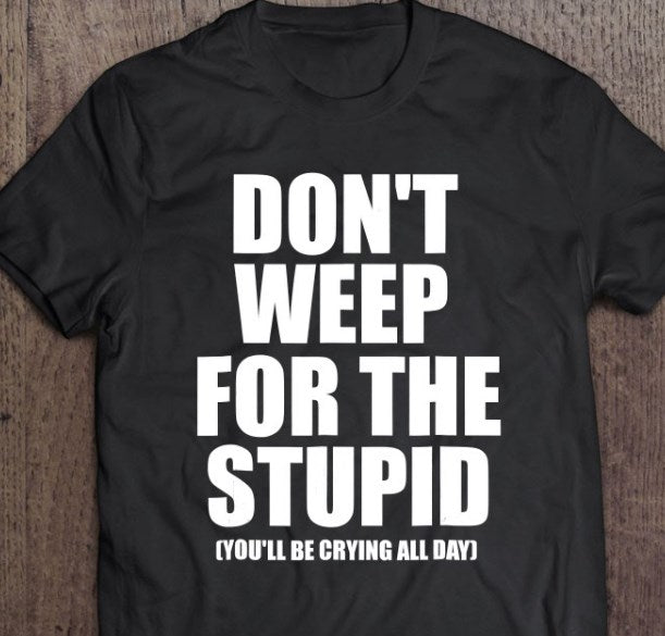 Don’t Weep For The Stupid You’ll Be Crying All Day Shirt