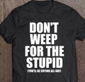 Don’t Weep For The Stupid You’ll Be Crying All Day Shirt