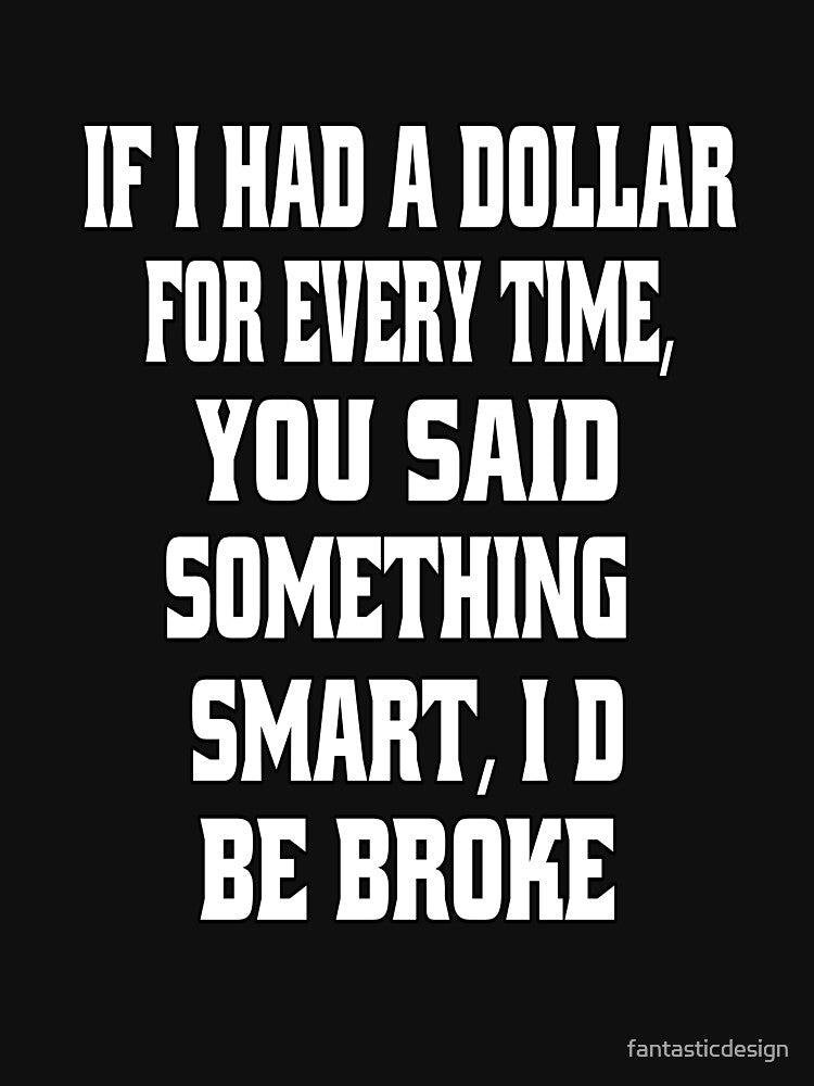 Funny Sarcastic Humor If I Had A Dollar For Every Time, You Said Something Smart, I'd Be Broke. by fantasticdesign