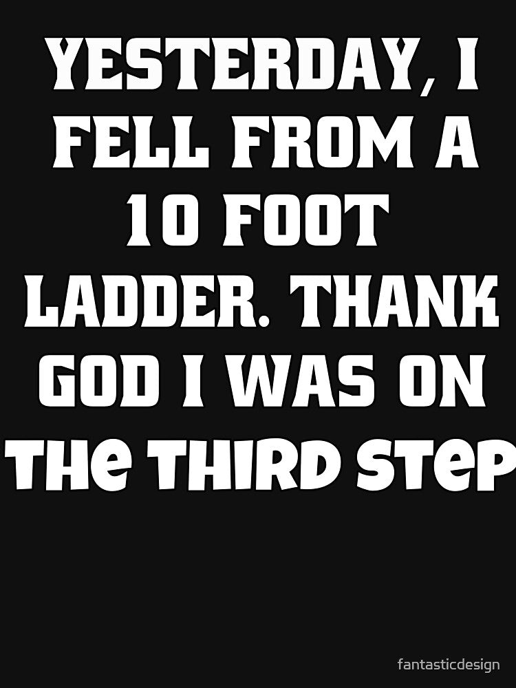 Funny Sarcastic Humor Yesterday, I Fell From A 10-Foot Ladder. Thank God I Was On The Third Step by fantasticdesign