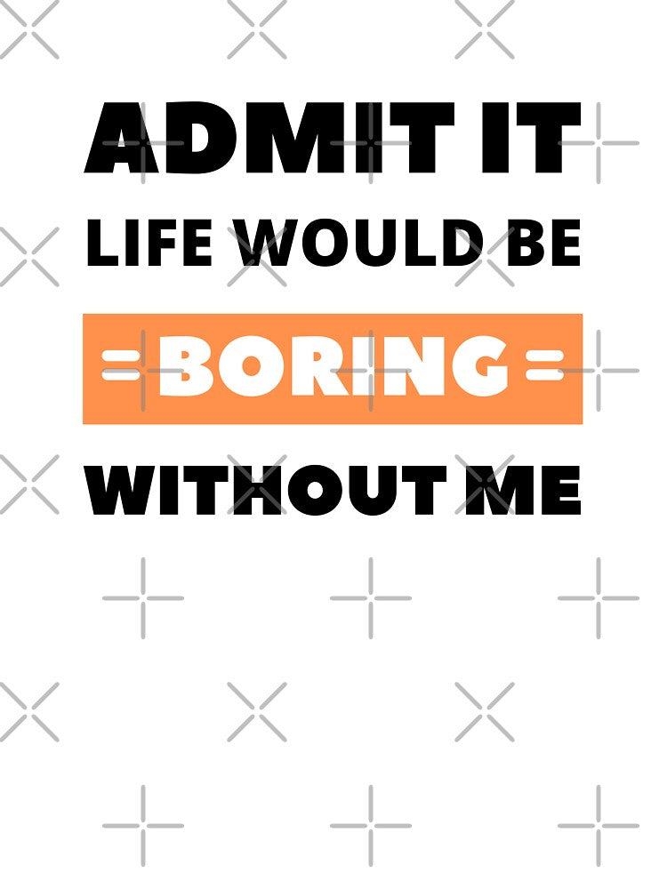 Admit it, life would be boring without me by appareltolove